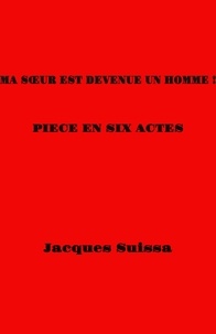 Jacques SUISSA - Ma soeur est devenue un homme ! - Pièce en six actes.