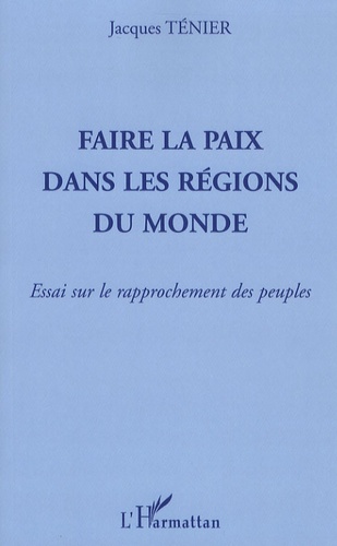 Jacques Ténier - Faire la paix dans les régions du monde - Essai sur le rapprochement des peuples.