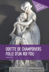 Jacques Tétu - Odette de Champdivers, folle d'un roi fou.