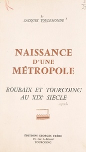 Jacques Toulemonde - Naissance d'une métropole - Histoire économique et sociale de Roubaix et Tourcoing au XIXe siècle.