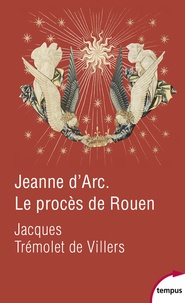 Jacques Trémolet de Villers - Jeanne d'Arc - Le procès de Rouen. 21 février 1431-30 mai 1431.