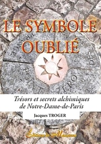 Jacques Troger - Le symbole oublié - Trésors et secrets alchimiques de Notre-Dame-de-Paris.