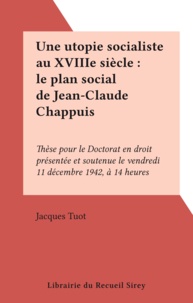 Jacques Tuot - Une utopie socialiste au XVIIIe siècle : le plan social de Jean-Claude Chappuis - Thèse pour le Doctorat en droit présentée et soutenue le vendredi 11 décembre 1942, à 14 heures.