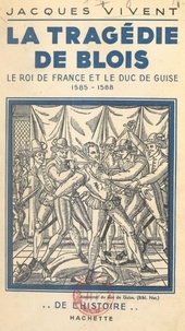 Jacques Vivent - La tragédie de Blois - Le roi de France et le duc de Guise, 1585-1588.