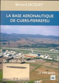 Jacquet Bernard - LA BASE AERONAUTIQUE DE CUERS PIERREFEU - du crash du Dixmude à nos jours.