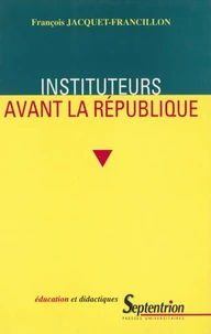 Instituteurs Avant La Republique. La Profession D'Instituteur Et Ses Representations, De La Monarchie De Juillet Au Second Empire