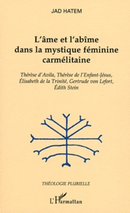 Jad Hatem - L'âme et l'abîme dans la mystique féminine carmélitaine - Thérèse d'Avila, Thérèse de l'Enfant-Jésus, Elisabeth de la Trinité, Gertrude von Lefort, Edith Stein.