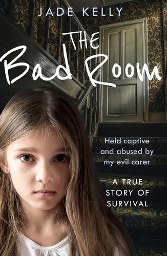Jade Kelly - The Bad Room - Held Captive and Abused by My Evil Carer. A True Story of Survival..