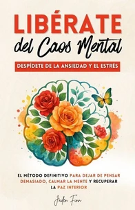 Libérate del Caos Mental: Despídete de la Ansiedad y el Estrés. El Método Definitivo para Dejar de Pensar Demasiado, Calmar la Mente y Recuperar la Paz Interior