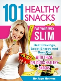  Jago Holmes - 101 Healthy Snacks: Eat Your Way Slim – Beat Cravings, Boost Energy And Burn Fat With These Delicious Healthy Snacks.