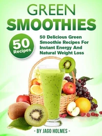 Green Smoothies - 50 Delicious Green Smoothie Recipes For Instant Energy And Natural Weight Loss