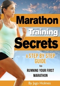  Jago Holmes - Marathon Training Secrets - A Step By Step Guide To Running Your First Marathon.
