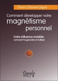 Comment Developper Votre Magnetisme Personnel. Votre Influence Invisible : Comment L'Augmenter Et L'Utiliser