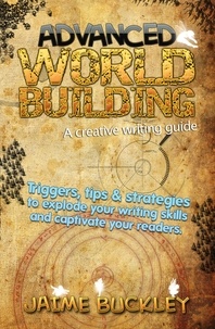  Jaime Buckley - Advanced Worldbuilding - A Creative Writing Guide: Triggers, Tips &amp; Strategies to Explode Your Writing Skills and Captivate Your Readers..