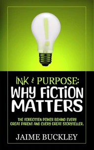 Ink &amp; Purpose: Why Fiction Matters -- The Forgotten Power Behind Every Great Parent and Every Great Storyteller.