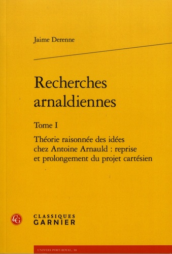 Recherches arnaldiennes. Tome 1, Théorie raisonnée des idées chez Antoine Arnauld : reprise et prolongement du projet cartésien