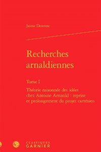 Jaime Derenne - Recherches arnaldiennes - Tome 1, Théorie raisonnée des idées chez Antoine Arnauld : reprise et prolongement du projet cartésien.