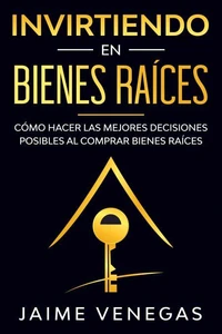 Invirtiendo en Bienes Raíces: Cómo hacer las mejores decisiones posibles al comprar bienes raíces