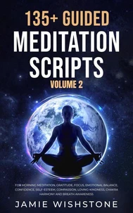 135+ Guided Meditation Scripts (Volume 2) For Morning Meditation, Gratitude, Focus, Emotional Balance, Confidence, Self-Esteem, Compassion, Loving-Kindness, Chakra Harmony And Breath Awareness.