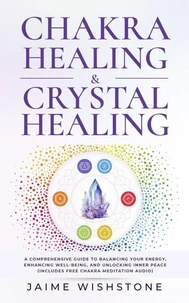 Chakra Healing &amp; Crystal Healing - A Comprehensive Guide to Balancing Your Energy, Enhancing Well-Being, and Unlocking Inner Peace (Includes Free Chakra Meditation Audio)