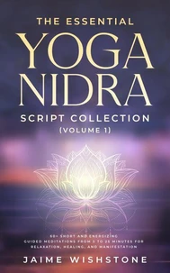 The Essential Yoga Nidra Script Collection (Volume 1) 60+ Short and Energizing Guided Meditations from 5 to 25 Minutes for Relaxation, Healing, and Manifestation