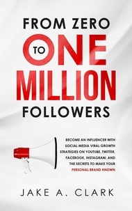  Jake A. Clark - From Zero to One Million Followers: Become an Influencer with Social Media Viral Growth Strategies on YouTube, Twitter, Facebook, Instagram, and the Secrets to Make Your Personal Brand KNOWN.