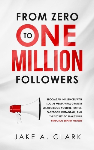  Jake A. Clark - From Zero to One Million Followers: Become an Influencer with Social Media Viral Growth Strategies on YouTube, Twitter, Facebook, Instagram, and the Secrets to Make Your Personal Brand KNOWN.
