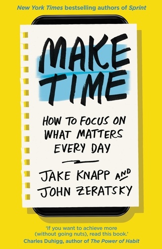 Jake Knapp et John Zeratsky - Make Time - How to focus on what matters every day.