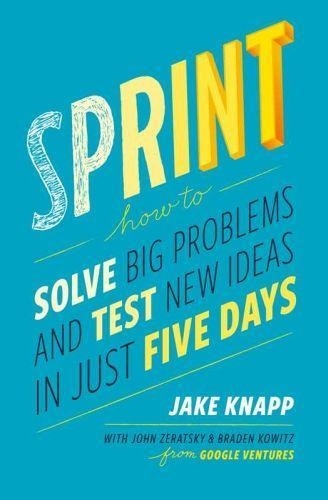 Jake Knapp et John Zeratsky - Sprint - How to Solve Big Problems and Test New Ideas in Just 5 Days.