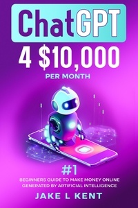  Jake L Kent - ChatGPT 4 $10,000 per Month #1 Beginners Guide to Make Money Online Generated by Artificial Intelligence.