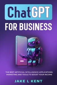  Jake L Kent - ChatGPT for Business the Best Artificial Intelligence Applications, Marketing and Tools to Boost Your Income.