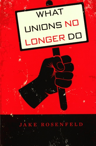 Jake Rosenfeld - What Unions No Longer Do.
