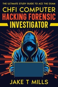  Jake T Mills - CHFI Computer Hacking Forensic Investigator The Ultimate Study Guide to Ace the Exam.