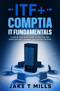  Jake T Mills - ITF+ CompTIA IT Fundamentals A Step by Step Study Guide to Practice Test Questions With Answers and Master the Exam.