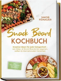 Snack Board Kochbuch: Kreative Ideen für jede Gelegenheit – von Käse- &amp; Wurst-Boards bis veganen, süßen &amp; internationalen Varianten – inkl. Dips, Aufstrichen, Mini-Gebäck &amp; Knabbereien