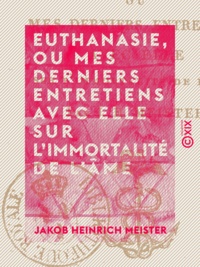 Jakob Heinrich Meister - Euthanasie, ou Mes derniers entretiens avec elle sur l'immortalité de l'âme.