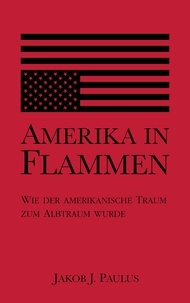 Jakob J. Paulus - Amerika in Flammen - Wie der Amerikanische Traum zum Albtraum wurde.
