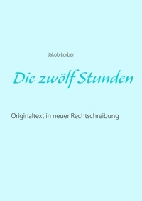 Jakob Lorber - Die zwölf Stunden - Originaltext in neuer Rechtschreibung.