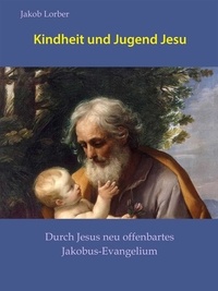 Jakob Lorber et Gerd Gutemann - Kindheit und Jugend Jesu - Durch Jesus neu offenbartes Jakobus-Evangelium.