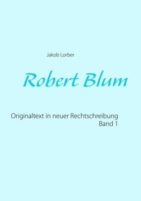 Jakob Lorber - Robert Blum 1 - Originaltext in neuer Rechtschreibung.