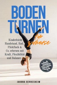 Bodenturnen für zuhause: Kinderleicht Handstand, Rad, Flickflack &amp; Co. erlernen mit Kraft, Flexibilität und Balance - inkl. Trainingsplan, Dehnungsübungen, Verletzungs-Prävention beim Turnen uvm.