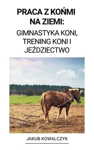  Jakub Kowalczyk - Praca z Końmi na Ziemi: Gimnastyka Koni, Trening Koni i Jeździectwo.