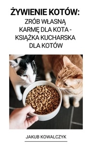  Jakub Kowalczyk - Żywienie Kotów:  Zrób Własną Karmę dla Kota - Książka Kucharska dla Kotów.