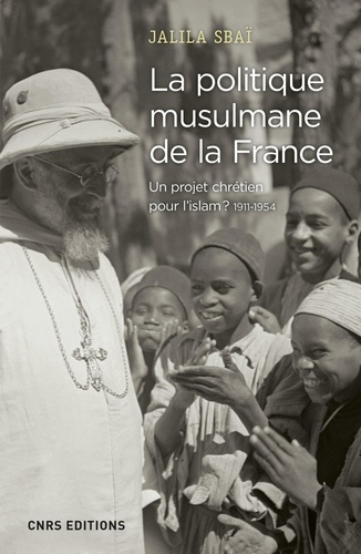 La politique musulmane de la France. Un projet chrétien pour l'Islam ? 1911-1954