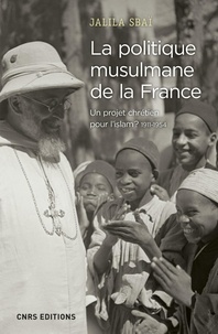 Jalila Sbai - La politique musulmane de la France - Un projet chrétien pour l'Islam ? 1911-1954.