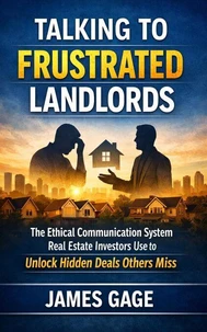 Talking to Frustrated Landlords: The Ethical Communication System Real Estate Investors Use to Unlock Hidden Deals Others Miss