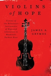 James A. Grymes - Violins of Hope - Violins of the Holocaust-Instruments of Hope and Liberation in Mankind's Darkest Hour.