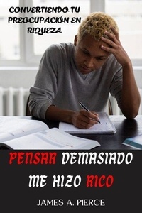Pensar Demasiado Me Hizo Rico : Convertiendo tu Preocupación en Riqueza