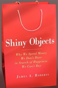 James A. Roberts - Shiny Objects - Why We Spend Money We Don't Have in Search of Happiness We Can't Buy.