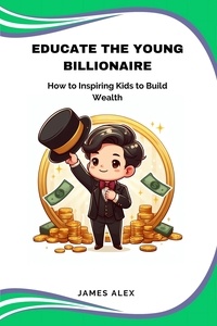  James Alex - Educate the Young Billionaire: How to Inspire Kids to Build Wealth.